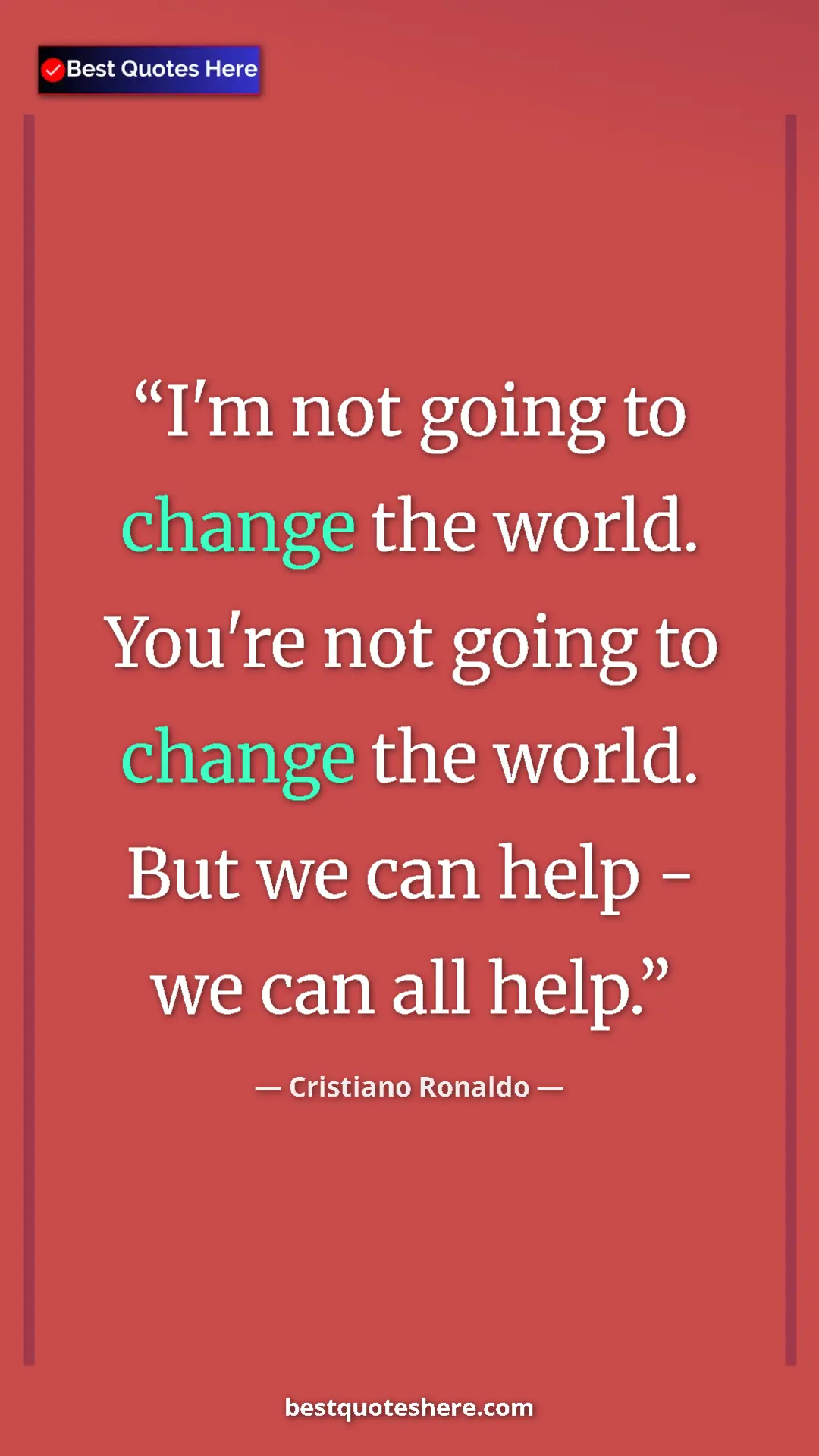 Cristiano Ronaldo Quote Card: "I'm not going to change the world. You're not going to..." Pinterest quote poster by Cristiano Ronaldo: "I'm not going to change the world. You're not going to..."