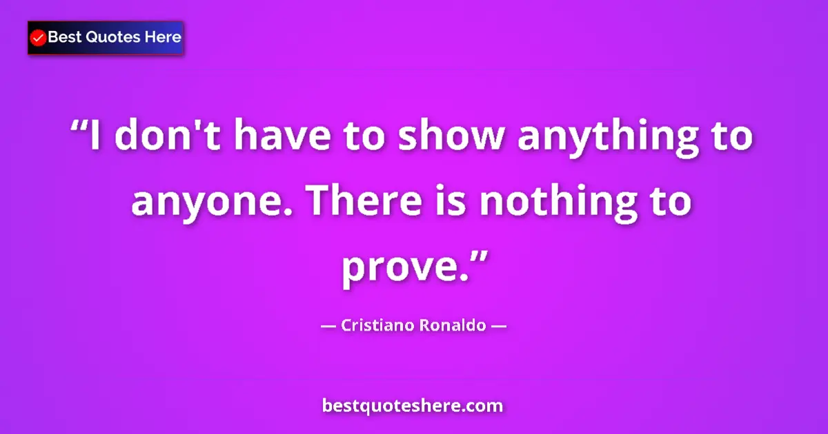 Quote by Cristiano Ronaldo: I don't have to show anything to anyone. There is nothing to prove....
