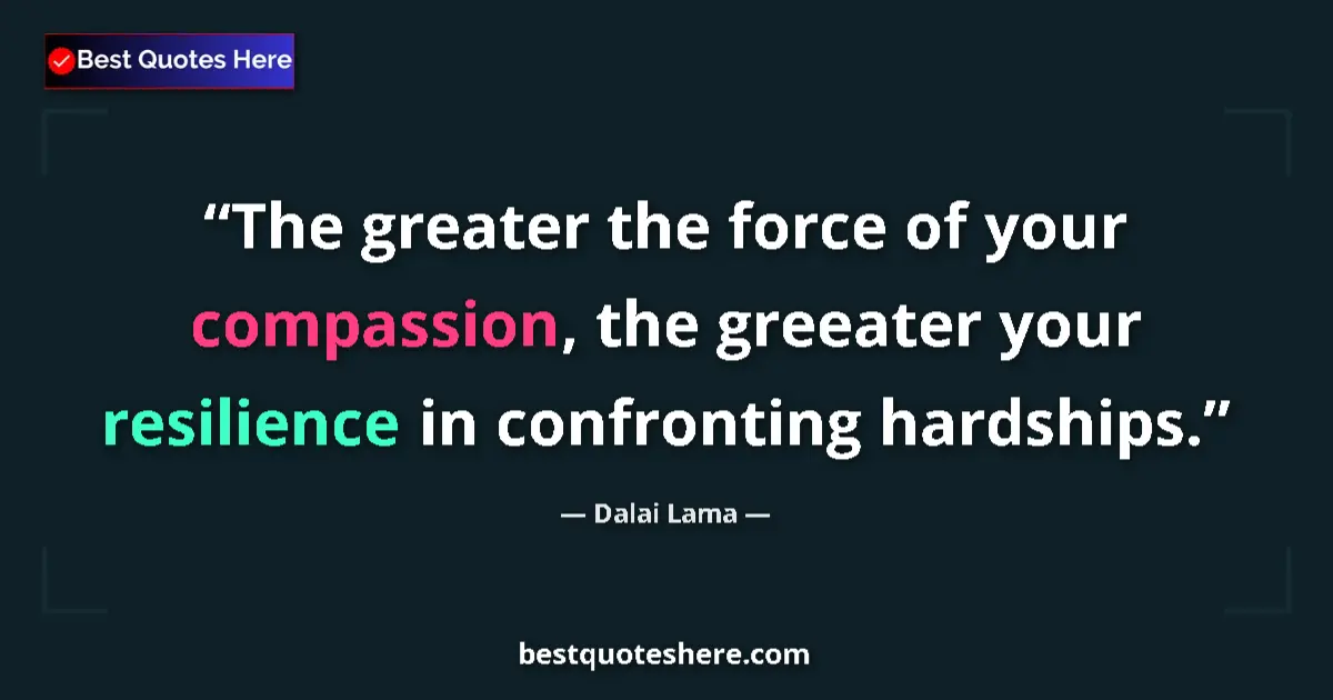 Quote by Dalai Lama: The greater the force of your compassion, the greeater your resilience in confronting hardships....