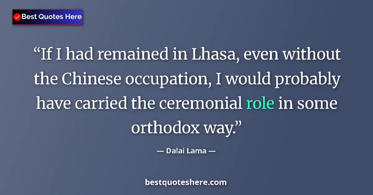 Quote by Dalai Lama: If I had remained in Lhasa, even without the Chinese occupation, I would probably have carried the c...