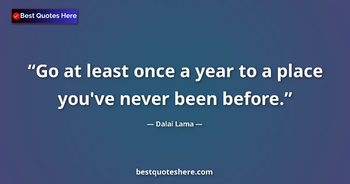 Quote by Dalai Lama: Go at least once a year to a place you've never been before....