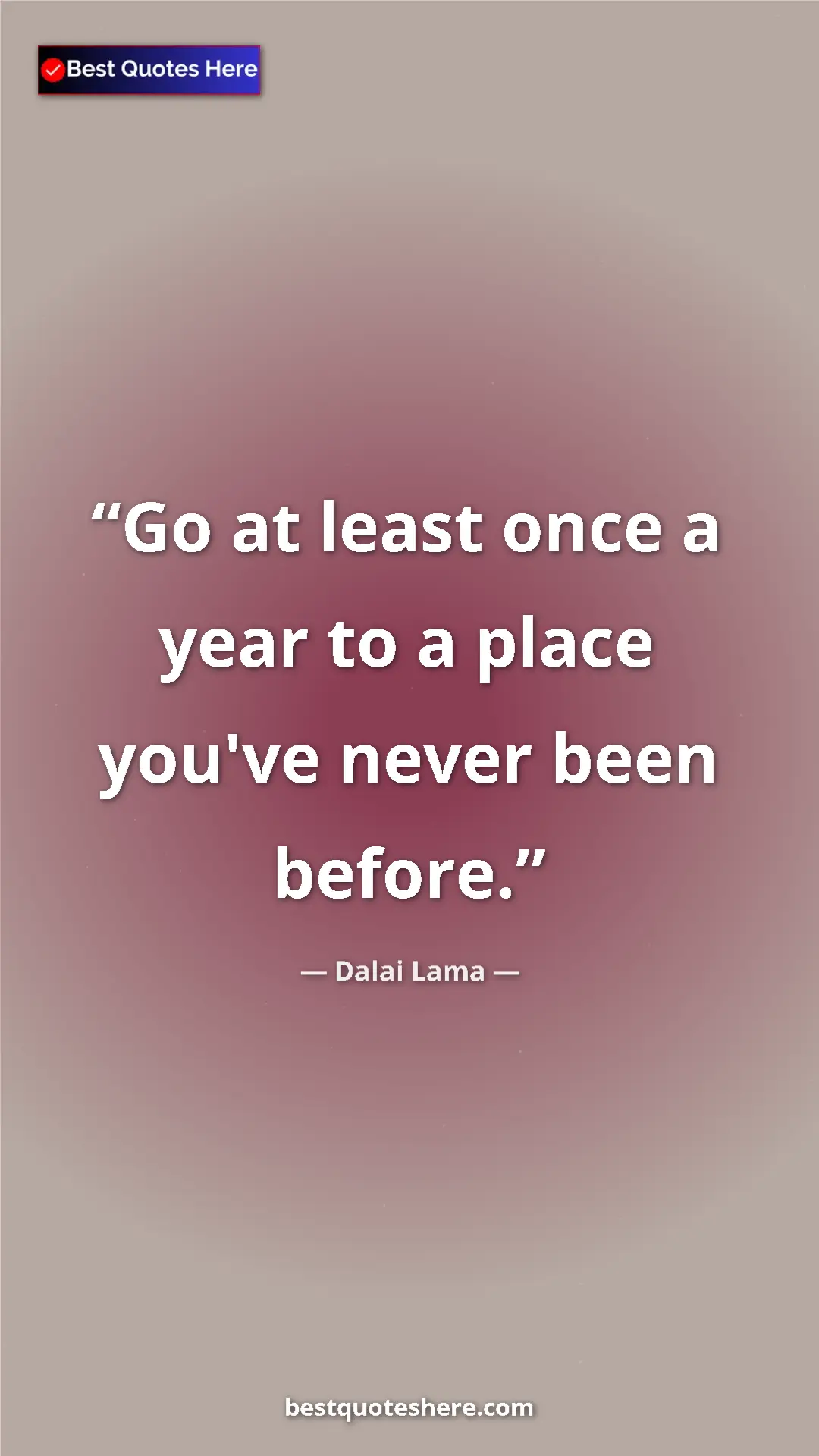 Dalai Lama Quote Card: "Go at least once a year to a place you've never been before." Pinterest quote poster by Dalai Lama: "Go at least once a year to a place you've never been before."