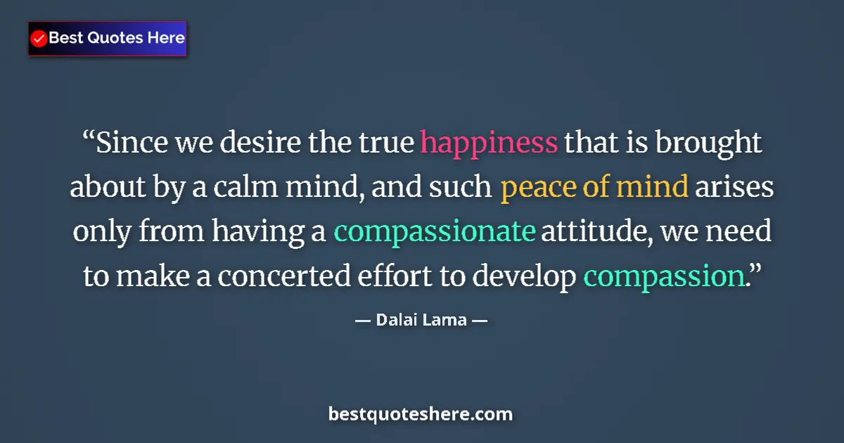 Quote by Dalai Lama: Since we desire the true happiness that is brought about by a calm mind, and such peace of mind aris...