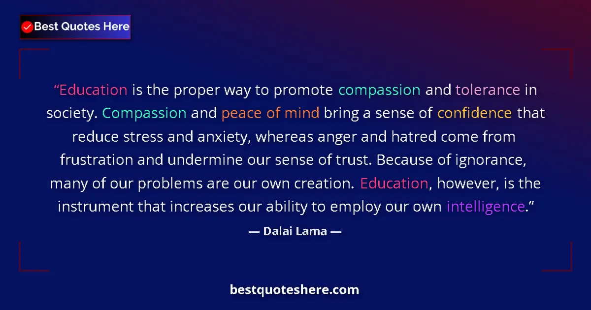 Quote by Dalai Lama: Education is the proper way to promote compassion and tolerance in society. Compassion and peace of ...