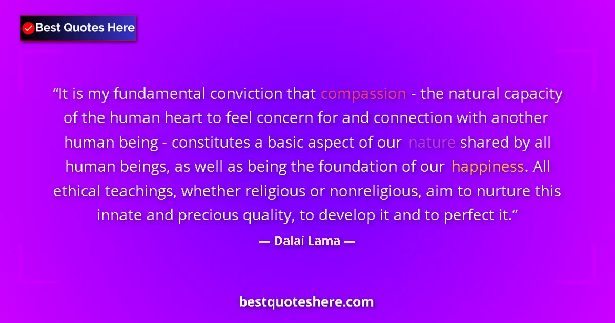 Quote by Dalai Lama: It is my fundamental conviction that compassion - the natural capacity of the human heart to feel co...