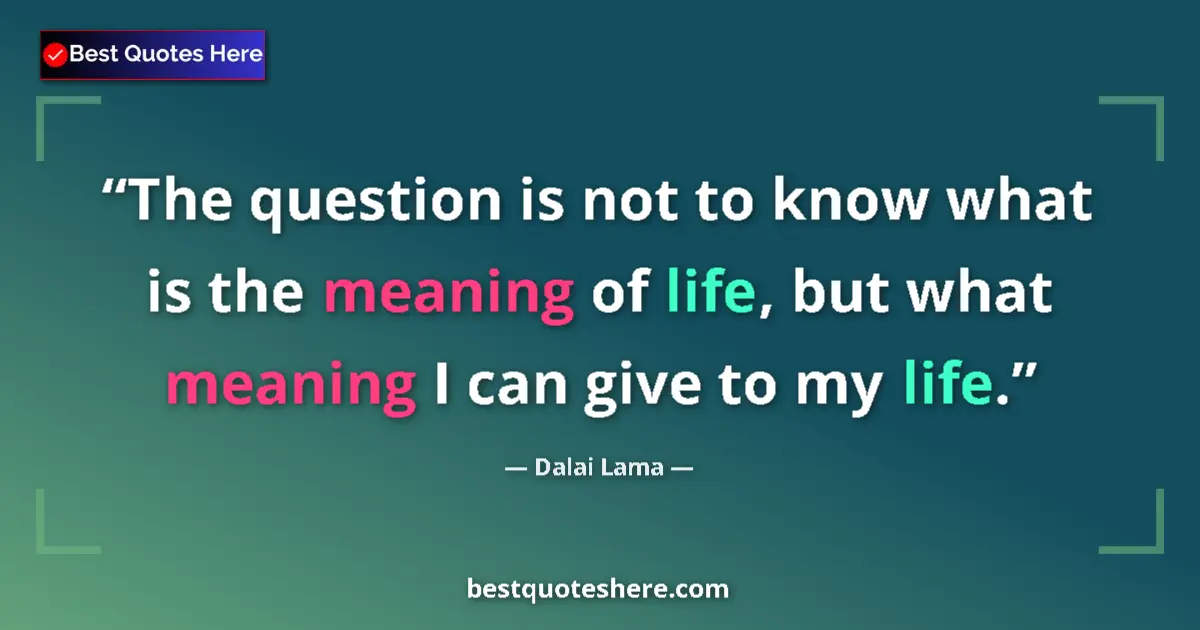 Quote by Dalai Lama: The question is not to know what is the meaning of life, but what meaning I can give to my life....