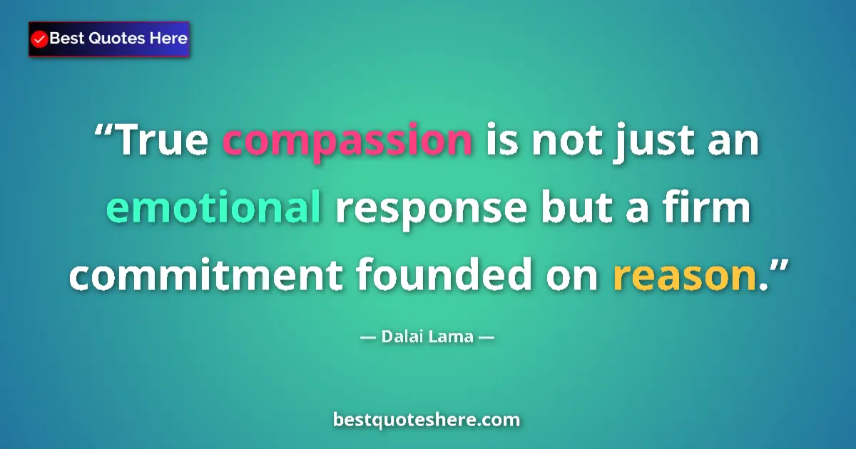 Quote by Dalai Lama: True compassion is not just an emotional response but a firm commitment founded on reason....