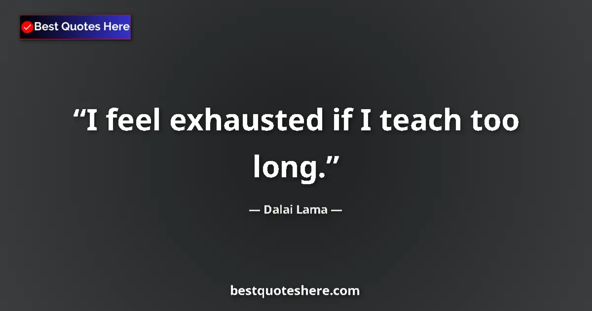 Quote by Dalai Lama: I feel exhausted if I teach too long....