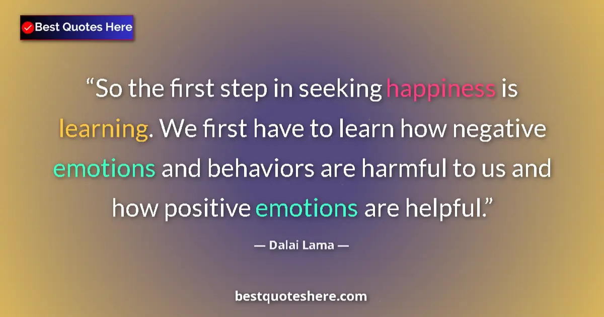 Quote by Dalai Lama: So the first step in seeking happiness is learning. We first have to learn how negative emotions and...