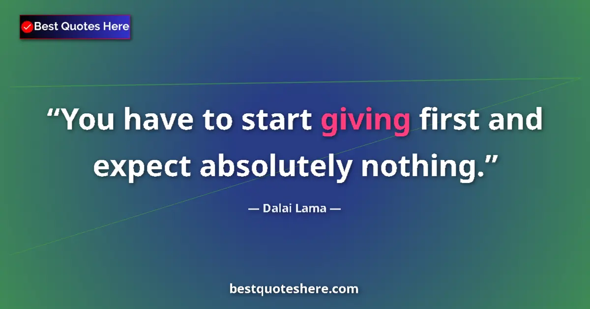 Quote by Dalai Lama: You have to start giving first and expect absolutely nothing....
