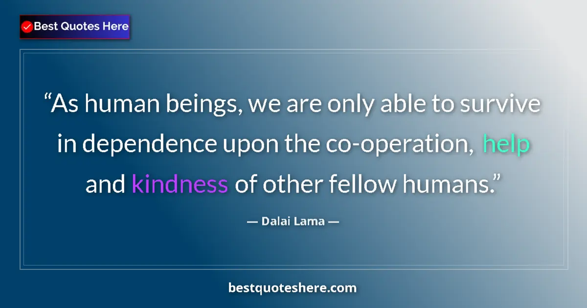 Quote by Dalai Lama: As human beings, we are only able to survive in dependence upon the co-operation, help and kindness ...