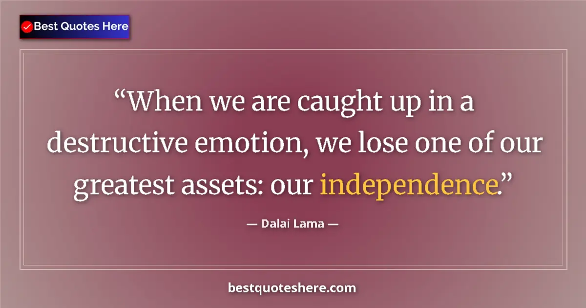 Image for the quote by Dalai Lama: When we are caught up in a destructive emotion, we lose one of our greatest assets: our independence...