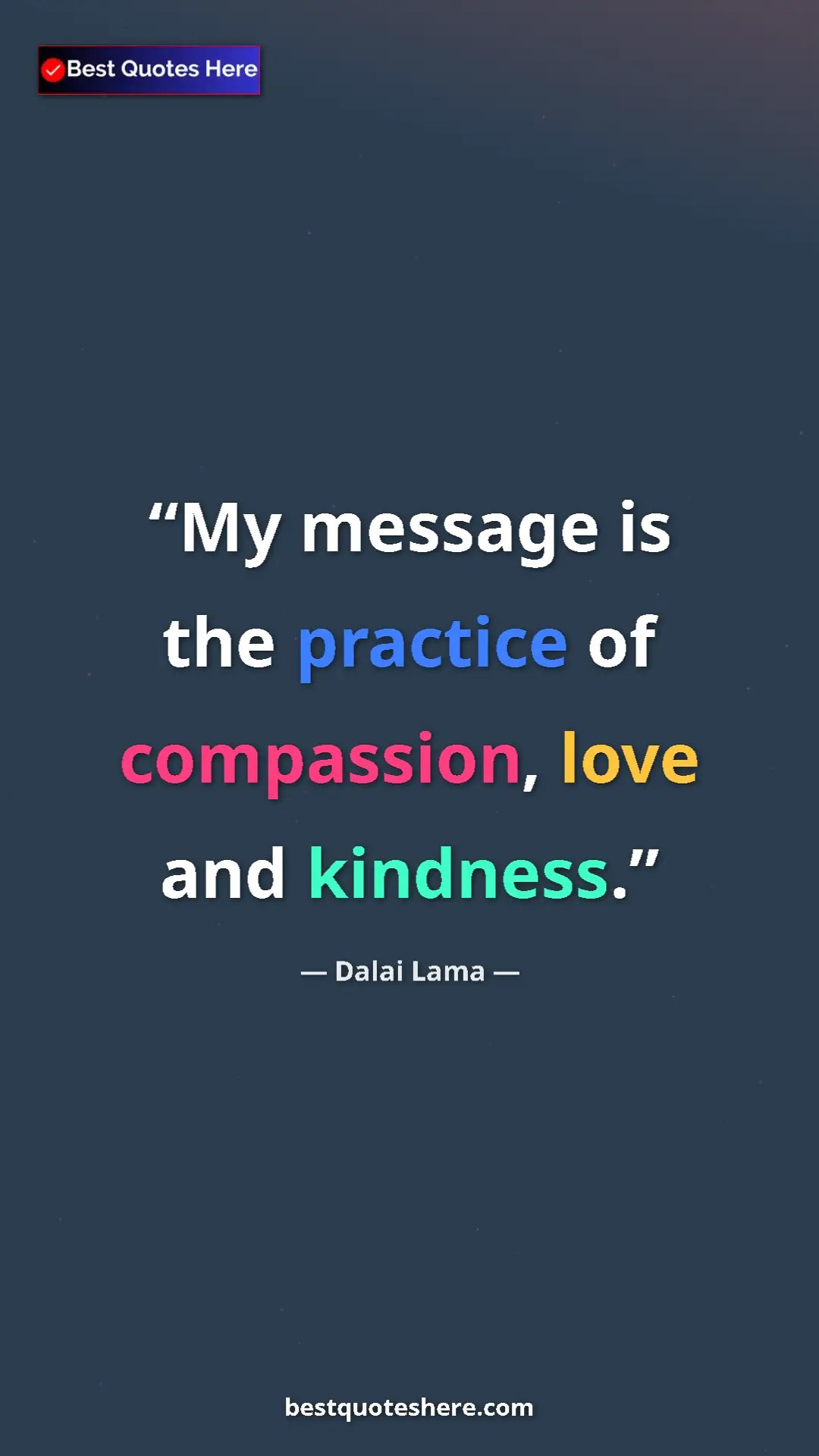 Dalai Lama Quote Card: "My message is the practice of compassion, love and kindness." Pinterest quote poster by Dalai Lama: "My message is the practice of compassion, love and kindness."