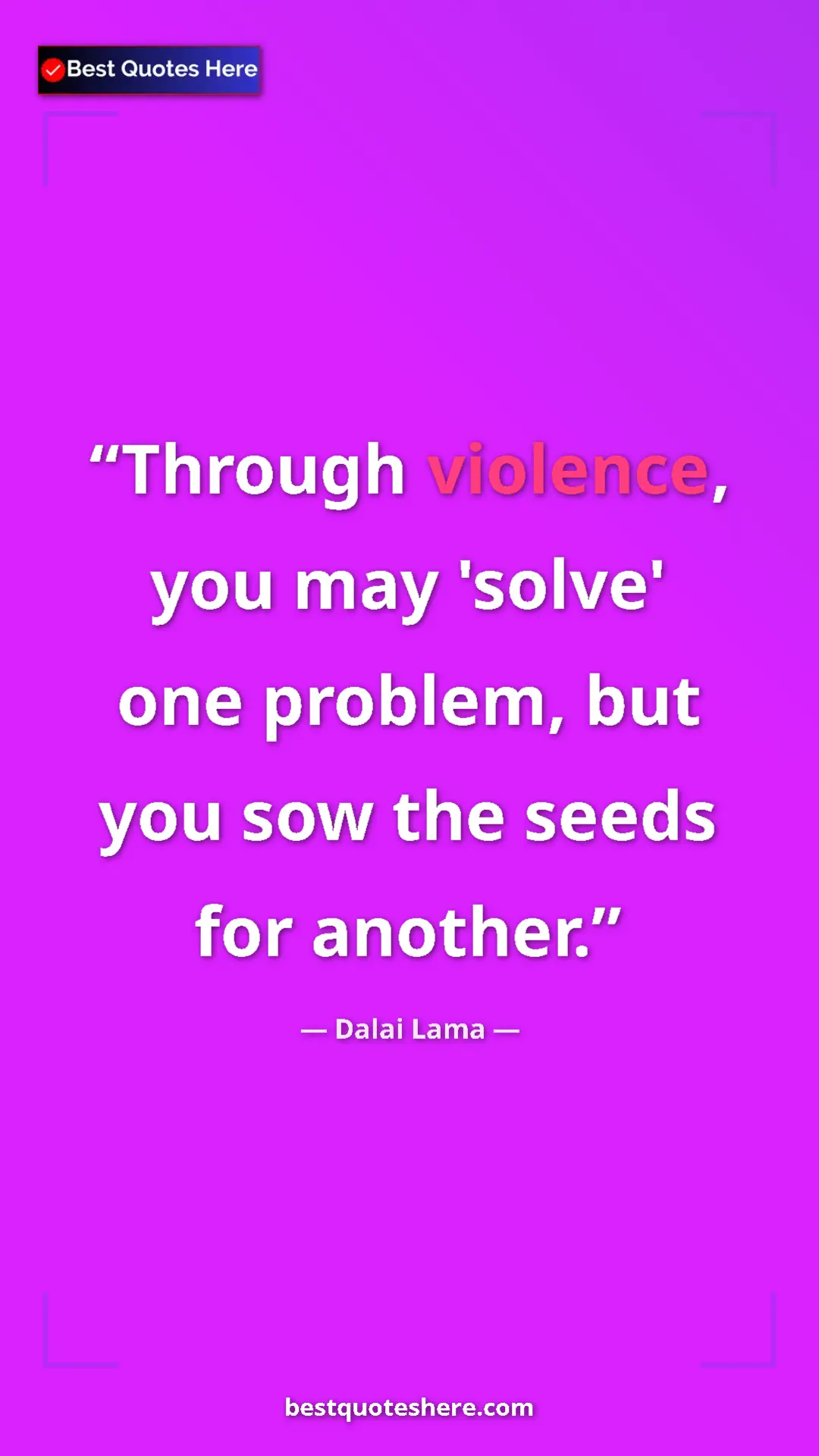Dalai Lama Quote Card: "Through violence, you may 'solve' one problem, but you sow..." Pinterest quote poster by Dalai Lama: "Through violence, you may 'solve' one problem, but you sow..."