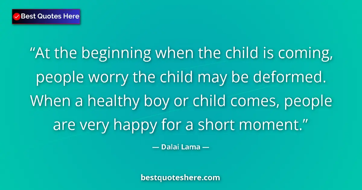 Quote by Dalai Lama: At the beginning when the child is coming, people worry the child may be deformed. When a healthy bo...
