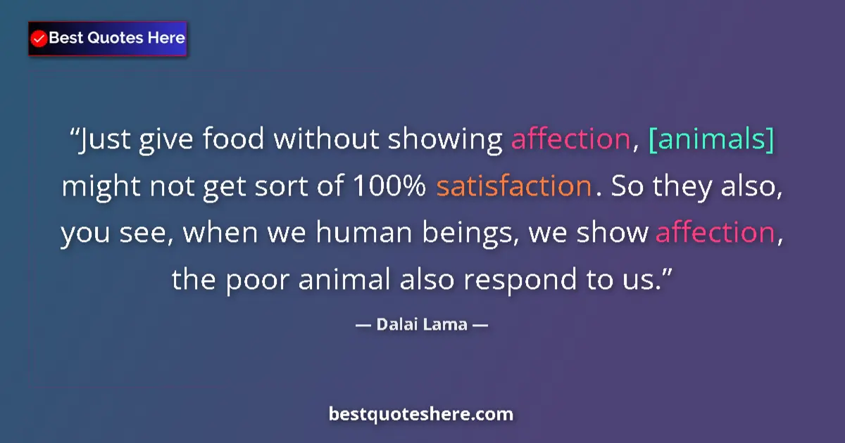 Quote by Dalai Lama: Just give food without showing affection, [animals] might not get sort of 100% satisfaction. So they...