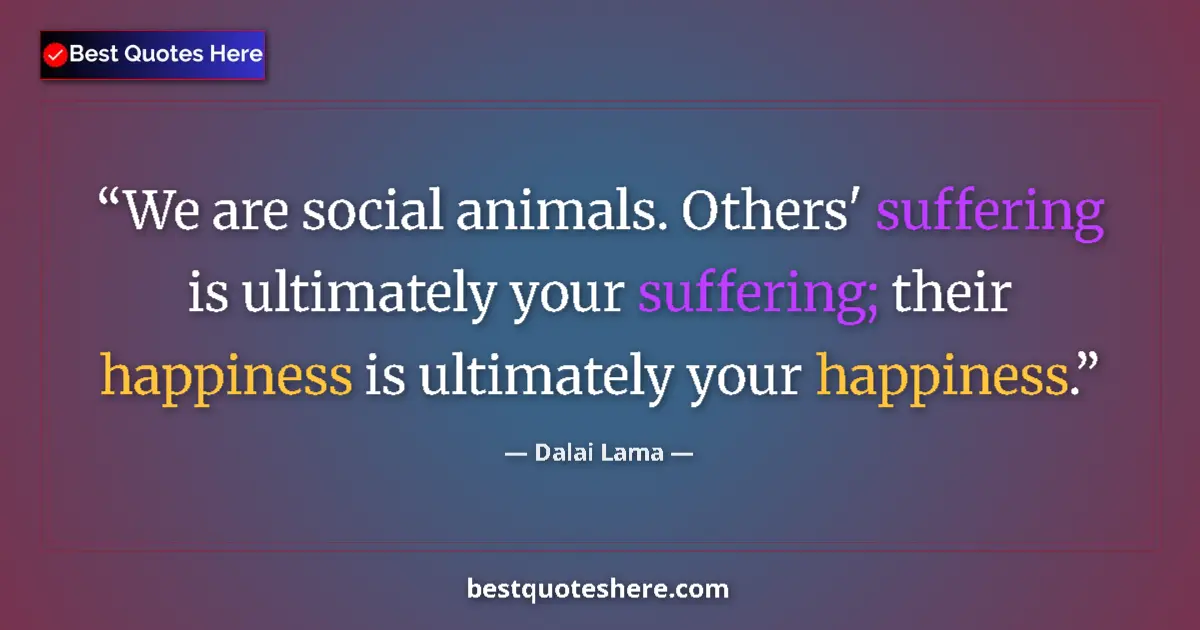 Quote by Dalai Lama: We are social animals. Others' suffering is ultimately your suffering; their happiness is ultimately...