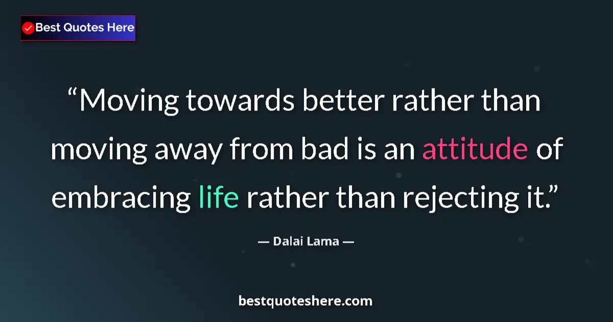 Quote by Dalai Lama: Moving towards better rather than moving away from bad is an attitude of embracing life rather than ...