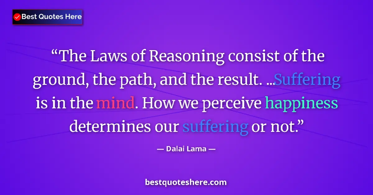 Image for the quote by Dalai Lama: The Laws of Reasoning consist of the ground, the path, and the result. ...Suffering is in the mind. ...