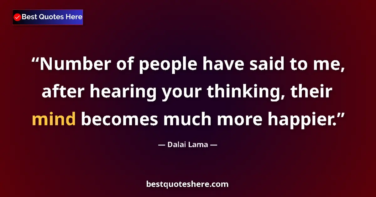 Image for the quote by Dalai Lama: Number of people have said to me, after hearing your thinking, their mind becomes much more happier....