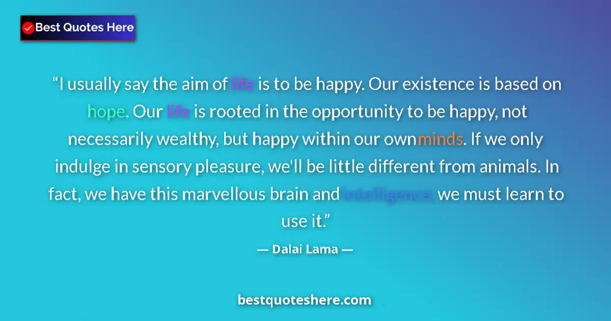 Image for the quote by Dalai Lama: I usually say the aim of life is to be happy. Our existence is based on hope. Our life is rooted in ...