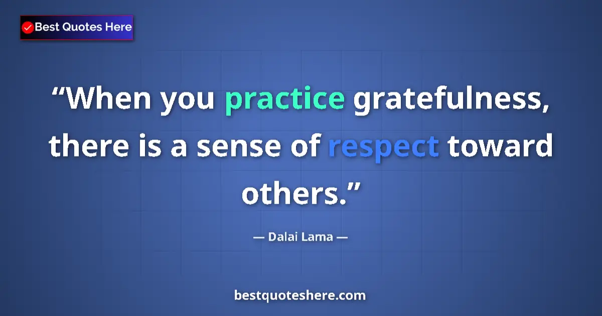 Dalai Lama Quote: "When you practice gratefulness, there is a sense of respect..." Dalai Lama quote: "When you practice gratefulness, there is a sense of respect..."