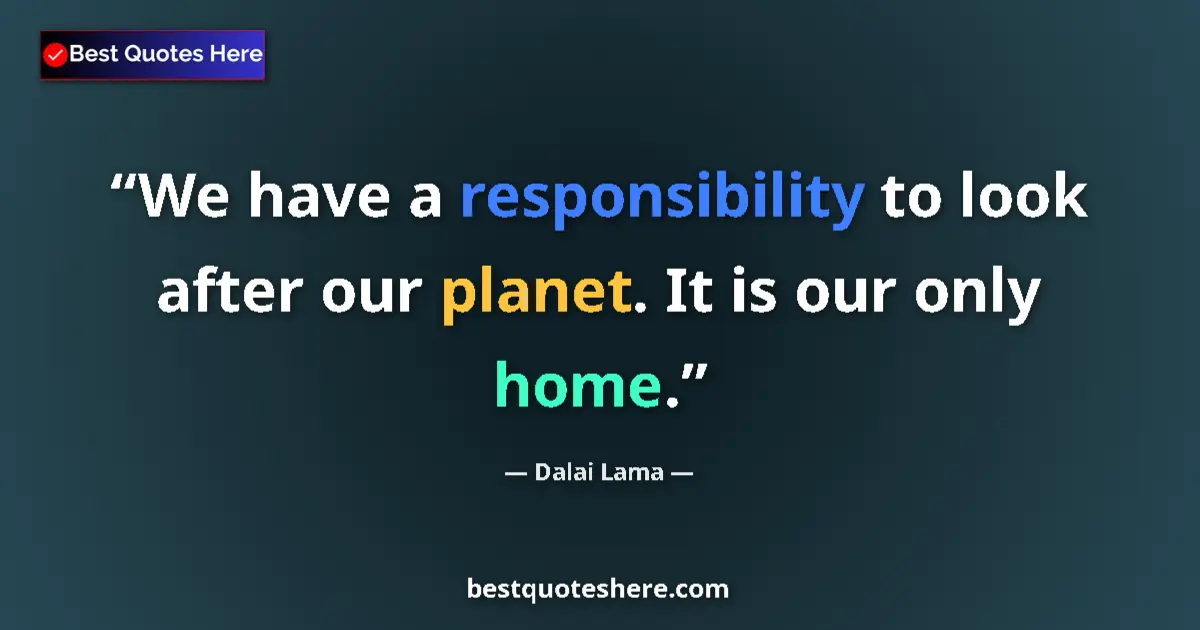 Quote by Dalai Lama: We have a responsibility to look after our planet. It is our only home....