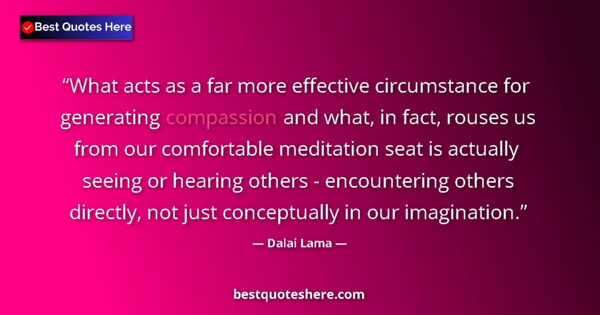 Quote by Dalai Lama: What acts as a far more effective circumstance for generating compassion and what, in fact, rouses u...