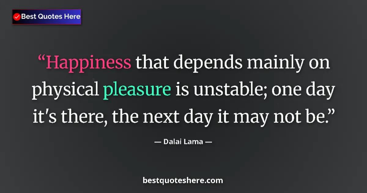Quote by Dalai Lama: Happiness that depends mainly on physical pleasure is unstable; one day it's there, the next day it ...