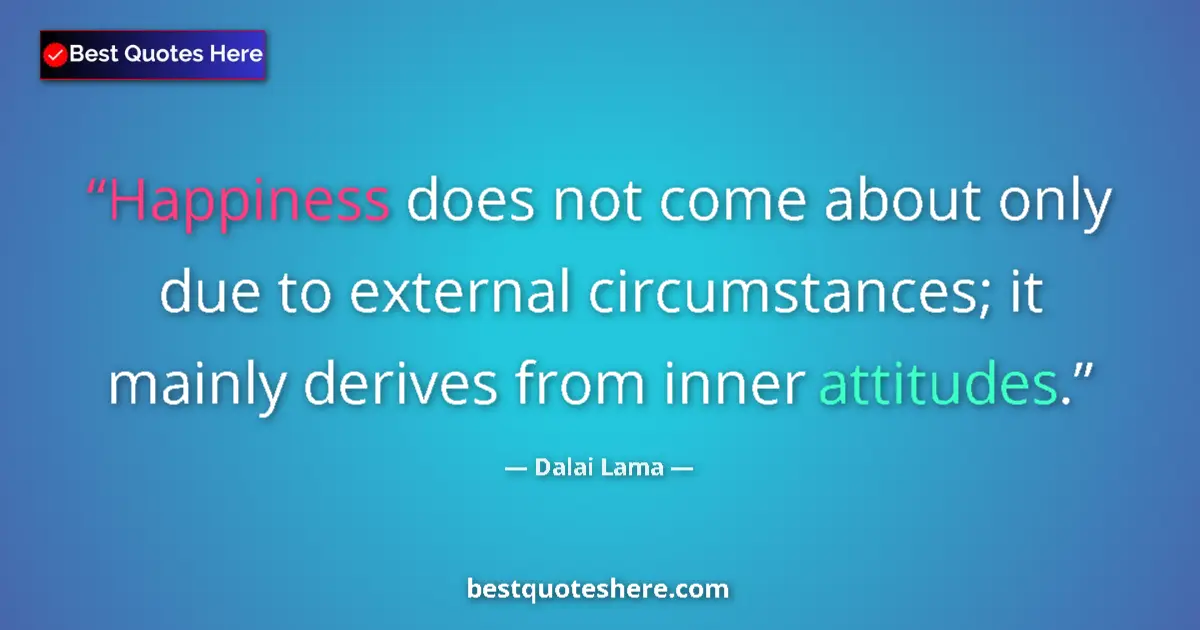 Quote by Dalai Lama: Happiness does not come about only due to external circumstances; it mainly derives from inner attit...