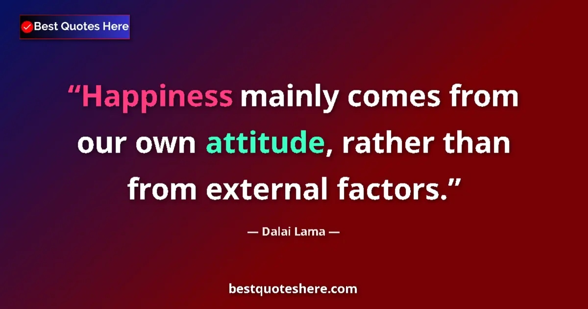 Quote by Dalai Lama: Happiness mainly comes from our own attitude, rather than from external factors....