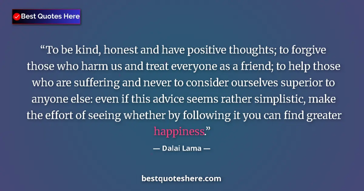 Dalai Lama Quote: "To be kind, honest and have positive thoughts; to forgive..." Dalai Lama quote: "To be kind, honest and have positive thoughts; to forgive..."