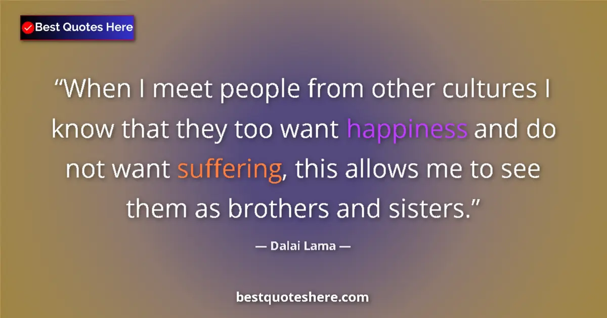 Quote by Dalai Lama: When I meet people from other cultures I know that they too want happiness and do not want suffering...