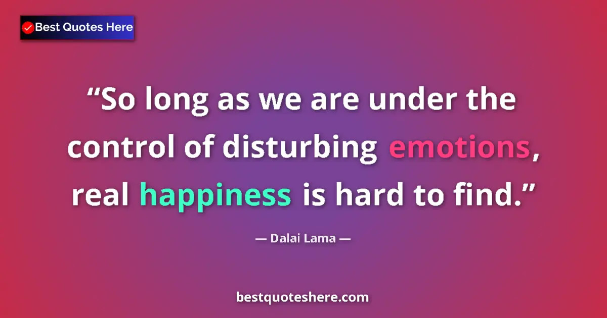 Quote by Dalai Lama: So long as we are under the control of disturbing emotions, real happiness is hard to find....
