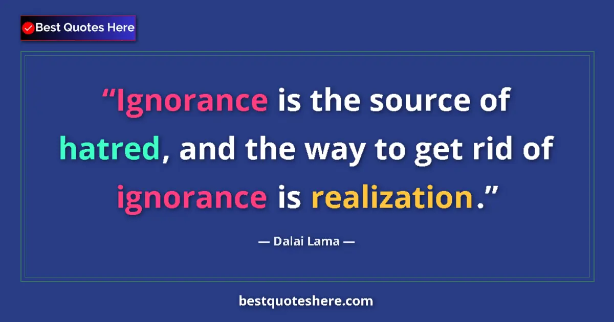 Quote by Dalai Lama: Ignorance is the source of hatred, and the way to get rid of ignorance is realization....