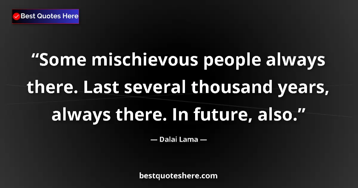 Quote by Dalai Lama: Some mischievous people always there. Last several thousand years, always there. In future, also....
