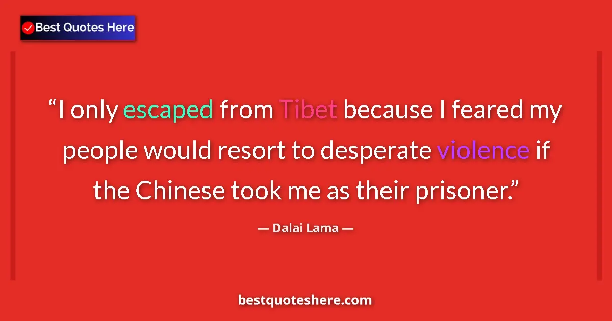 Quote by Dalai Lama: I only escaped from Tibet because I feared my people would resort to desperate violence if the Chine...