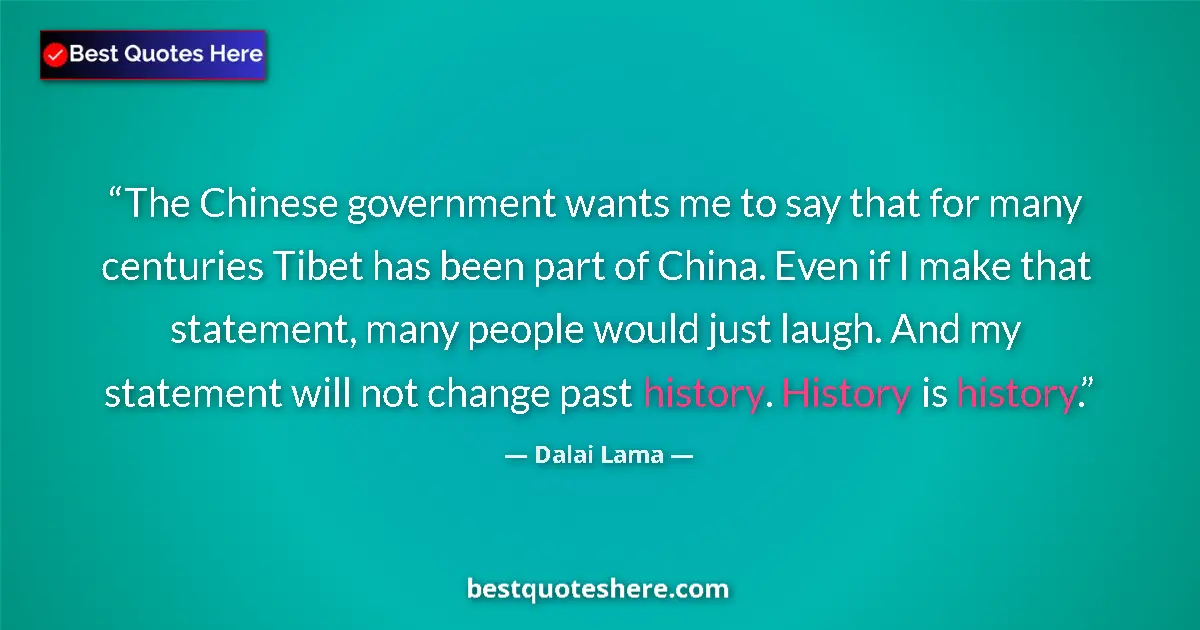 Image for the quote by Dalai Lama: The Chinese government wants me to say that for many centuries Tibet has been part of China. Even if...