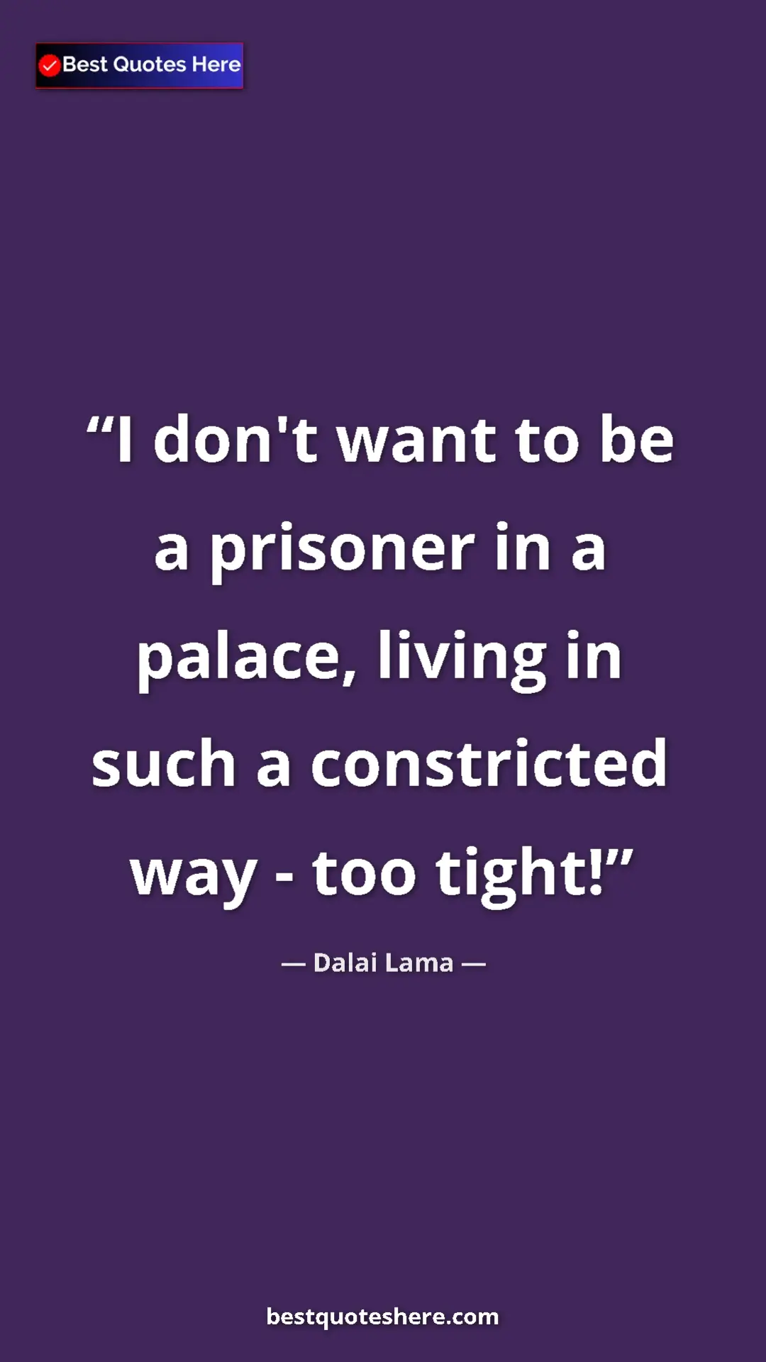 Dalai Lama Quote Card: "I don't want to be a prisoner in a palace, living in such a..." Pinterest quote poster by Dalai Lama: "I don't want to be a prisoner in a palace, living in such a..."