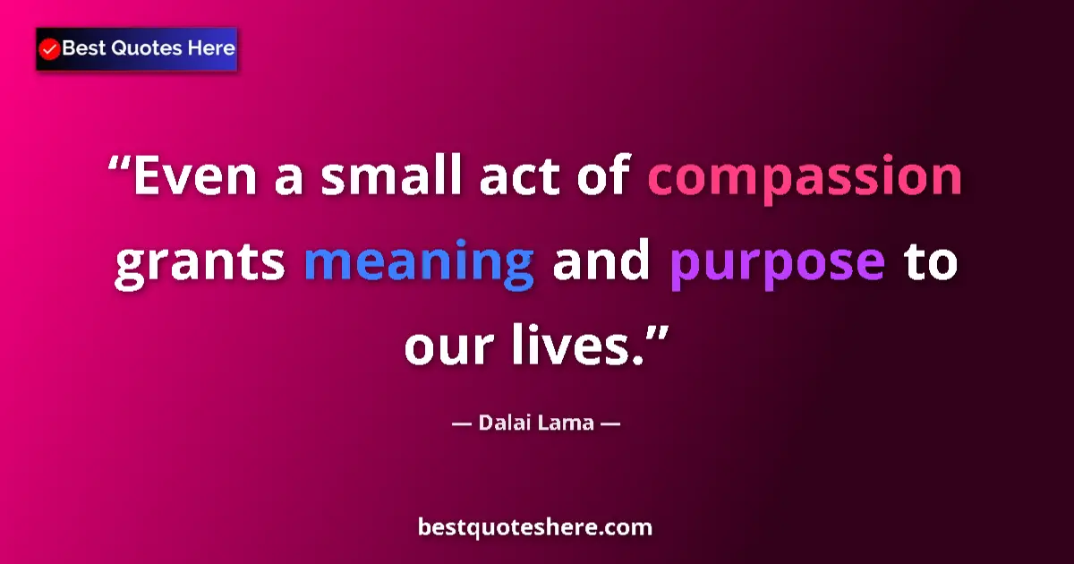Quote by Dalai Lama: Even a small act of compassion grants meaning and purpose to our lives....