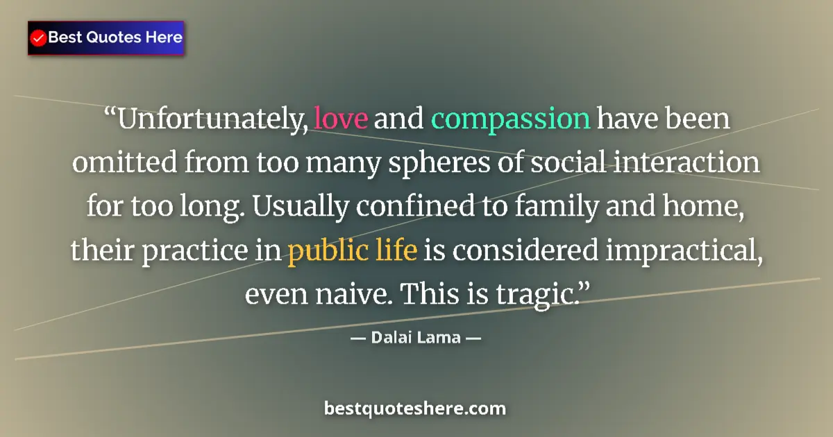 Image for the quote by Dalai Lama: Unfortunately, love and compassion have been omitted from too many spheres of social interaction for...