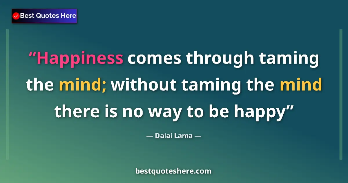 Quote by Dalai Lama: Happiness comes through taming the mind; without taming the mind there is no way to be happy...