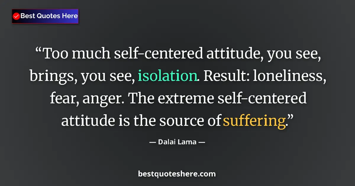 Quote by Dalai Lama: Too much self-centered attitude, you see, brings, you see, isolation. Result: loneliness, fear, ange...