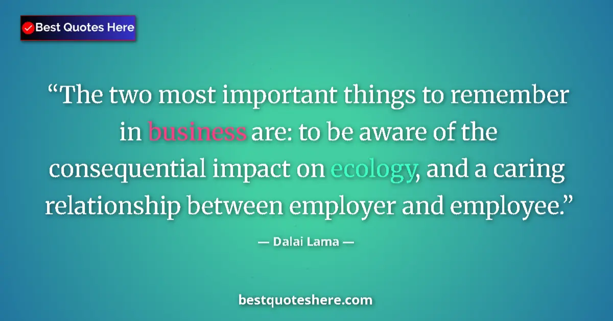 Quote by Dalai Lama: The two most important things to remember in business are: to be aware of the consequential impact o...