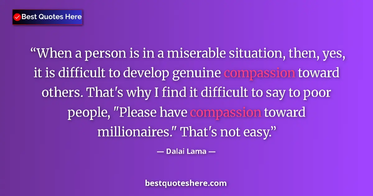Quote by Dalai Lama: When a person is in a miserable situation, then, yes, it is difficult to develop genuine compassion ...