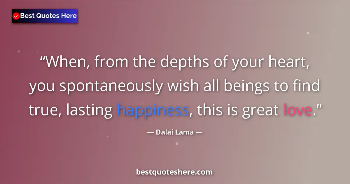 Quote by Dalai Lama: When, from the depths of your heart, you spontaneously wish all beings to find true, lasting happine...
