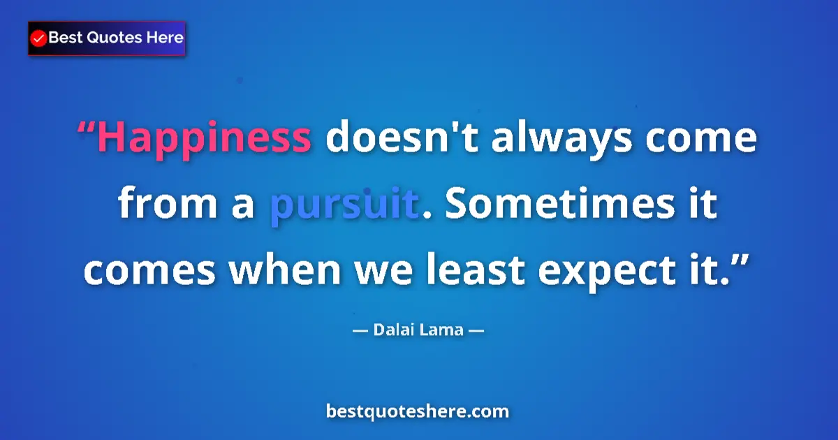 Quote by Dalai Lama: Happiness doesn't always come from a pursuit. Sometimes it comes when we least expect it....