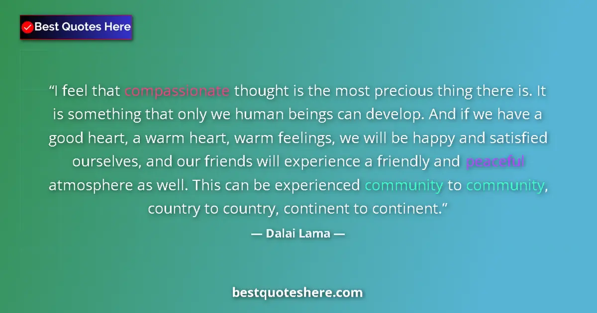 Quote by Dalai Lama: I feel that compassionate thought is the most precious thing there is. It is something that only we ...