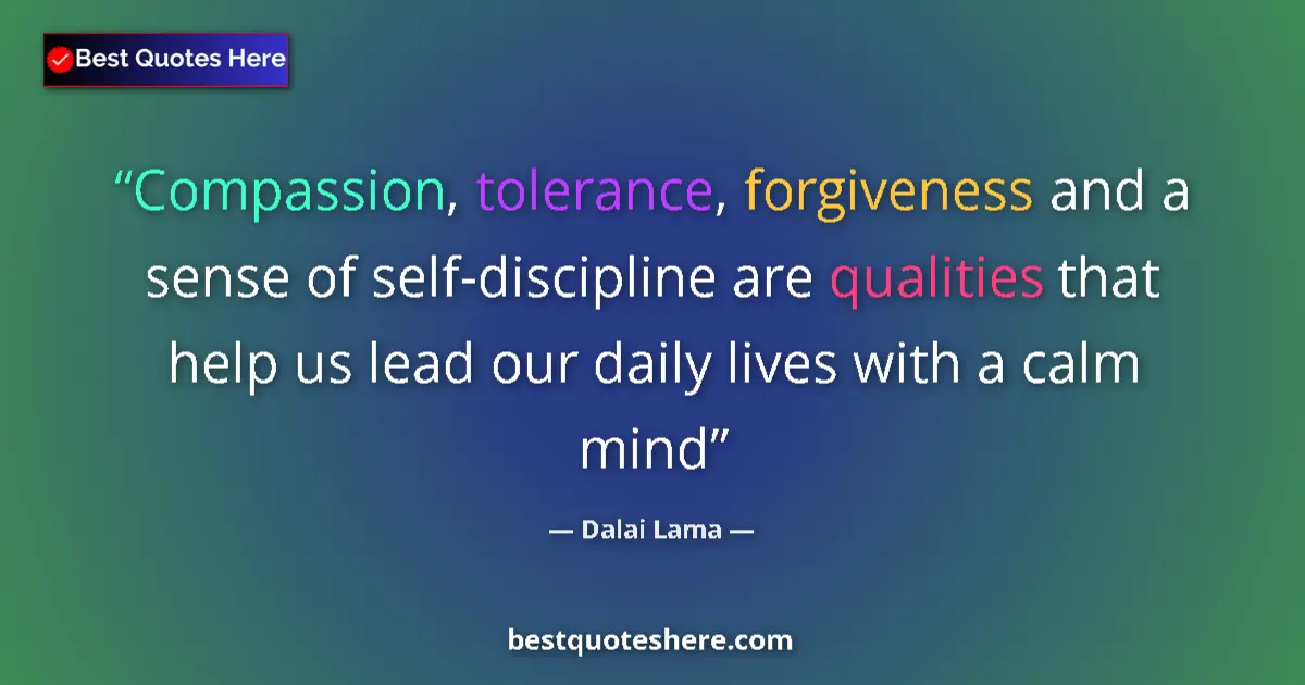 Quote by Dalai Lama: Compassion, tolerance, forgiveness and a sense of self-discipline are qualities that help us lead ou...