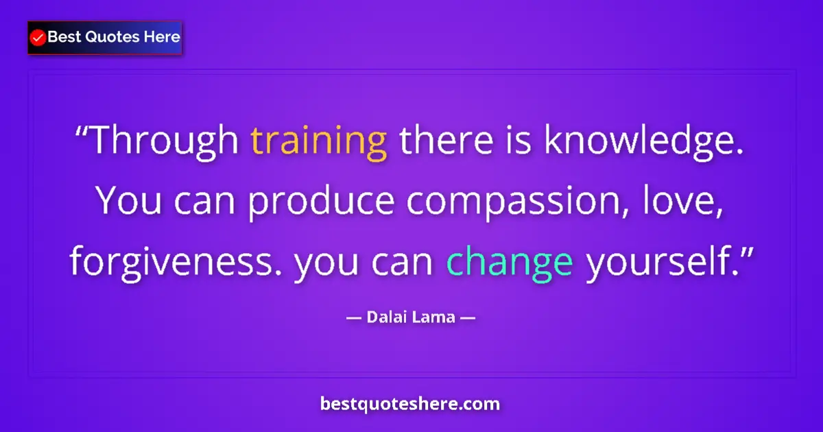 Quote by Dalai Lama: Through training there is knowledge. You can produce compassion, love, forgiveness. you can change y...